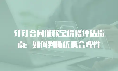 钉钉合同催款宝价格评估指南：如何判断优惠合理性