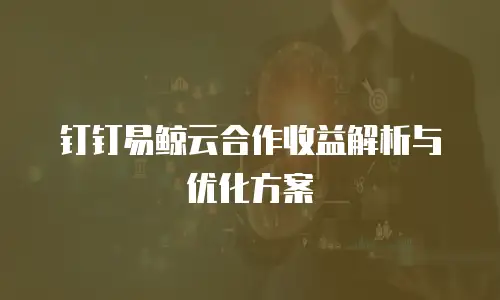 钉钉易鲸云合作收益解析与优化方案