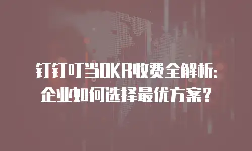 钉钉叮当OKR收费全解析：企业如何选择最优方案？