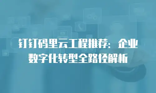 钉钉码里云工程推荐：企业数字化转型全路径解析