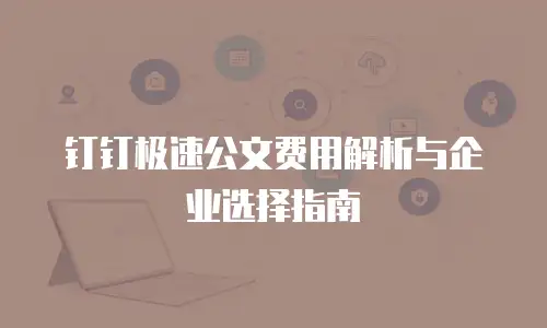 钉钉极速公文费用解析与企业选择指南