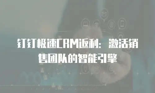 钉钉极速CRM返利：激活销售团队的智能引擎