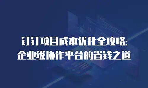 钉钉项目成本优化全攻略：企业级协作平台的省钱之道