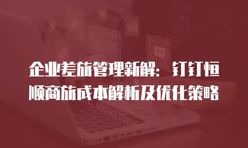 企业差旅管理新解：钉钉恒顺商旅成本解析及优化策略
