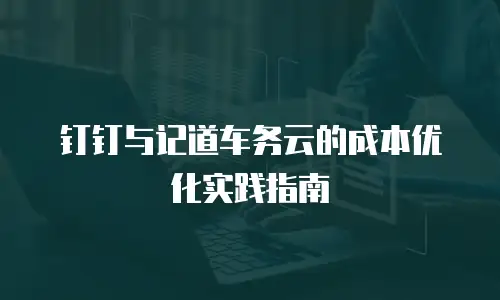 钉钉与记道车务云的成本优化实践指南