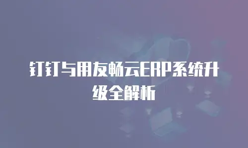 钉钉与用友畅云ERP系统升级全解析