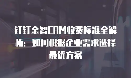 钉钉金智CRM收费标准全解析：如何根据企业需求选择最优方案