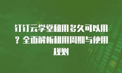 钉钉云学堂租用多久可以用？全面解析租用周期与使用规则