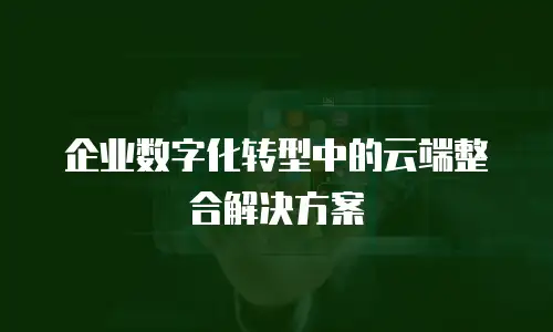 企业数字化转型中的云端整合解决方案