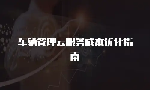 车辆管理云服务成本优化指南