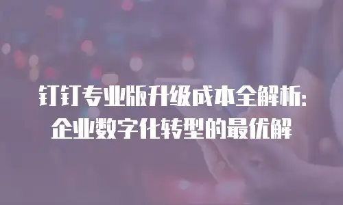 钉钉专业版升级成本全解析：企业数字化转型的最优解