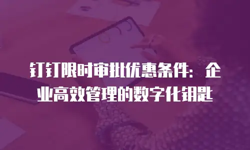 钉钉限时审批优惠条件：企业高效管理的数字化钥匙