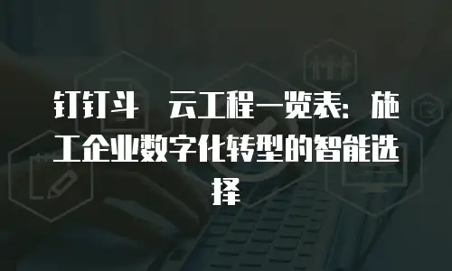 钉钉斗栱云工程一览表：施工企业数字化转型的智能选择