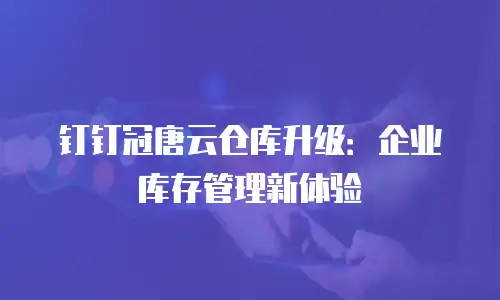 钉钉冠唐云仓库升级：企业库存管理新体验