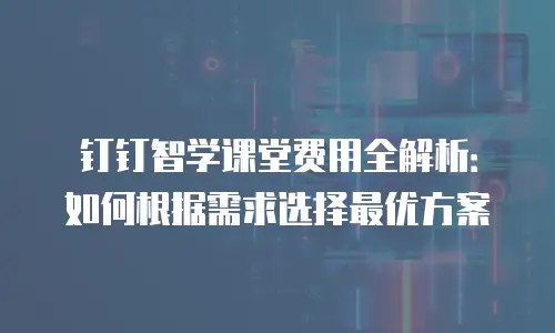 钉钉智学课堂费用全解析：如何根据需求选择最优方案
