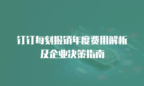 钉钉每刻报销年度费用解析及企业决策指南