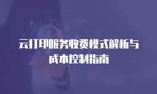 云打印服务收费模式解析与成本控制指南