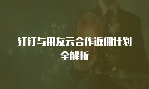 钉钉与用友云合作返佣计划全解析