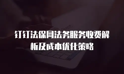 钉钉法保网法务服务收费解析及成本优化策略