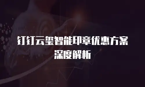 钉钉云玺智能印章优惠方案深度解析