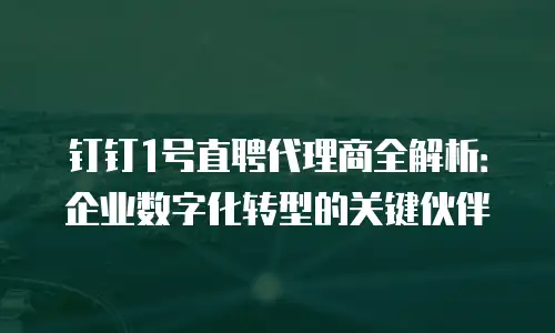 钉钉1号直聘代理商全解析：企业数字化转型的关键伙伴