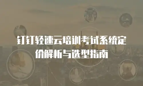 钉钉轻速云培训考试系统定价解析与选型指南