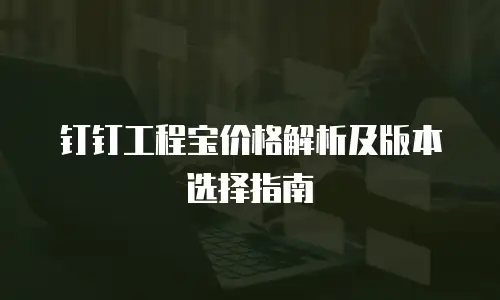 钉钉工程宝价格解析及版本选择指南