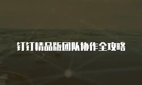 钉钉精品版团队协作全攻略