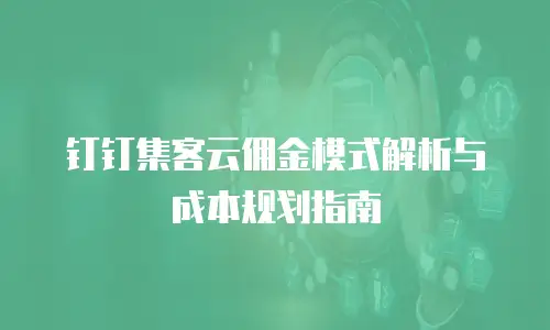 钉钉集客云佣金模式解析与成本规划指南