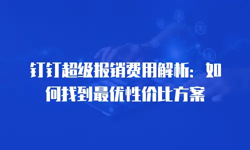 钉钉超级报销费用解析：如何找到最优性价比方案
