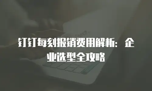 钉钉每刻报销费用解析：企业选型全攻略