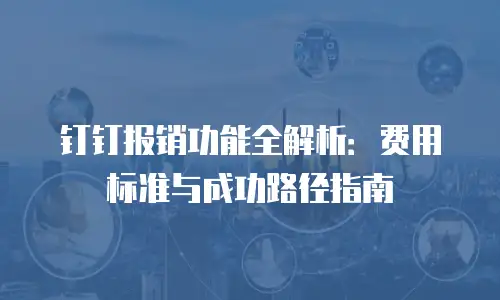 钉钉报销功能全解析：费用标准与成功路径指南