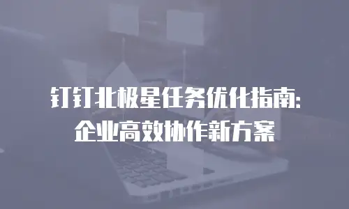 钉钉北极星任务优化指南：企业高效协作新方案