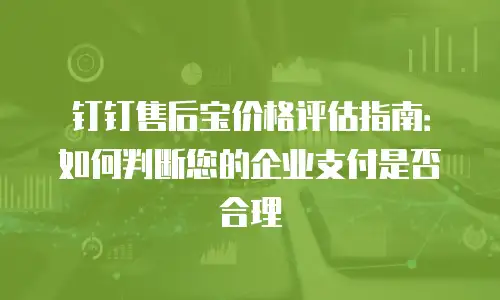 钉钉售后宝价格评估指南：如何判断您的企业支付是否合理
