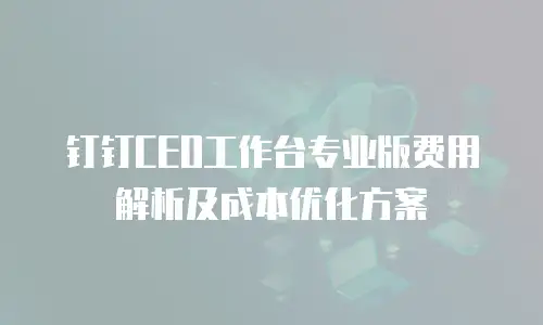 钉钉CEO工作台专业版费用解析及成本优化方案