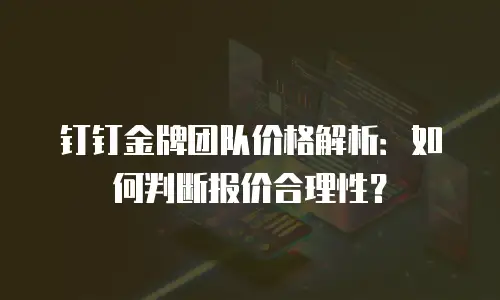 钉钉金牌团队价格解析：如何判断报价合理性？