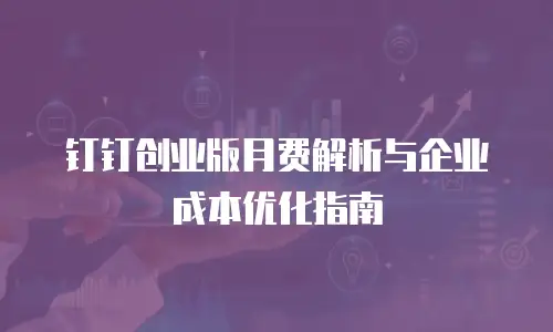 钉钉创业版月费解析与企业成本优化指南