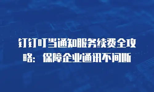 钉钉叮当通知服务续费全攻略：保障企业通讯不间断