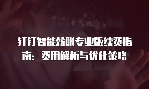 钉钉智能薪酬专业版续费指南：费用解析与优化策略