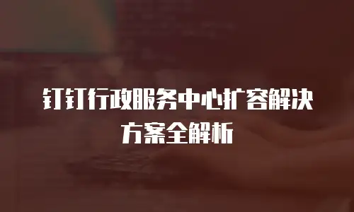 钉钉行政服务中心扩容解决方案全解析