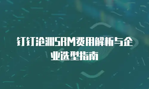 钉钉沧渊SRM费用解析与企业选型指南