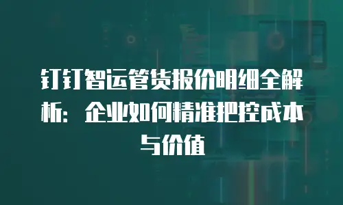 钉钉智运管货报价明细全解析：企业如何精准把控成本与价值