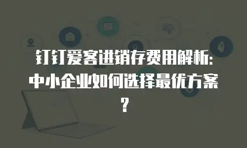 钉钉爱客进销存费用解析：中小企业如何选择最优方案？