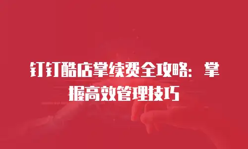 钉钉酷店掌续费全攻略：掌握高效管理技巧