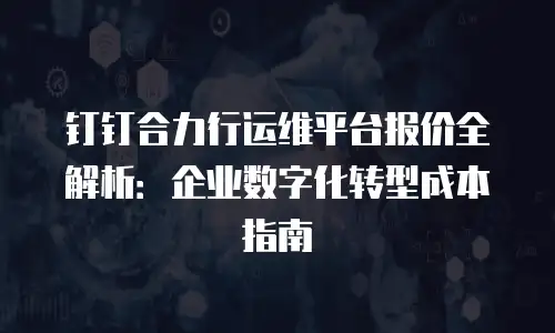 钉钉合力行运维平台报价全解析：企业数字化转型成本指南