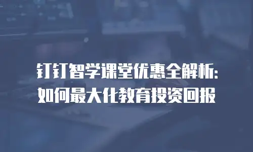 钉钉智学课堂优惠全解析：如何最大化教育投资回报