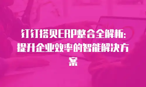 钉钉搭贝ERP整合全解析：提升企业效率的智能解决方案