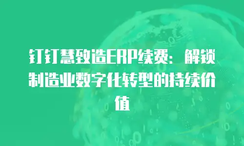 钉钉慧致造ERP续费：解锁制造业数字化转型的持续价值