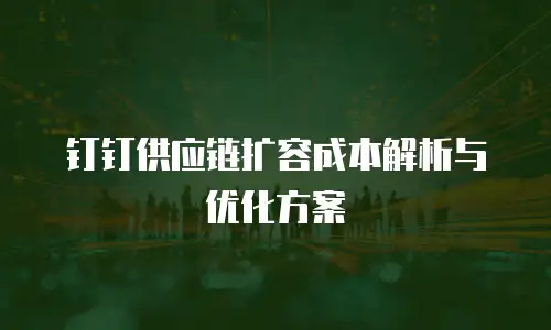 钉钉供应链扩容成本解析与优化方案