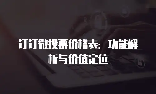 钉钉微投票价格表：功能解析与价值定位